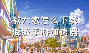 教大家怎么下载海豚手游加速器