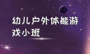 幼儿户外体能游戏小班（幼儿园最新户外体能游戏小班）