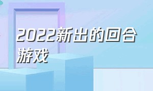 2022新出的回合游戏（2025年新出回合制游戏）