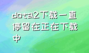 dota2下载一直停留在正在下载中