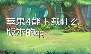 苹果4能下载什么版本的qq（苹果4可以下qq最新版吗）