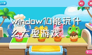 window10能玩什么大型游戏（window10可以玩什么游戏）