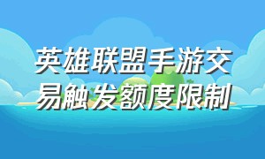 英雄联盟手游交易触发额度限制（英雄联盟手游触发了充值交易限额）