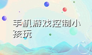 手机游戏控制小孩玩（手机游戏控制小孩玩具）