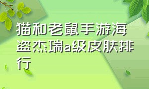 猫和老鼠手游海盗杰瑞a级皮肤排行（猫和老鼠手游s级皮肤特效排行榜）