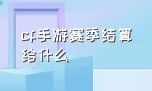 cf手游赛季结算给什么（cf手游排位赛季结算有什么奖励）