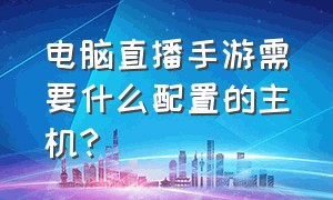 电脑直播手游需要什么配置的主机?