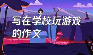 写在学校玩游戏的作文（写在学校玩游戏的作文400字）