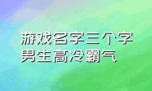 游戏名字三个字男生高冷霸气（游戏名字男生霸气冷酷平和两个字）