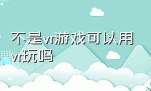 不是vr游戏可以用vr玩吗