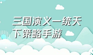 三国演义一统天下策略手游（三国演义一统天下策略手游攻略）