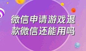 微信申请游戏退款微信还能用吗