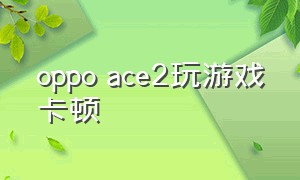 oppo ace2玩游戏卡顿（oppoace2手机卡顿怎么解决）