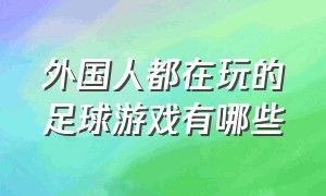 外国人都在玩的足球游戏有哪些（目前最好的足球游戏排行榜有哪些）