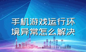 手机游戏运行环境异常怎么解决