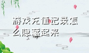 游戏充值记录怎么隐藏起来（怎么消除游戏充值记录）