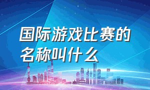 国际游戏比赛的名称叫什么