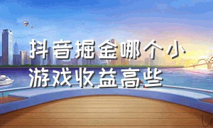 抖音掘金哪个小游戏收益高些（抖音掘金哪个游戏收益高）