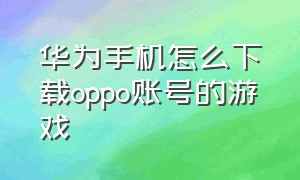 华为手机怎么下载oppo账号的游戏