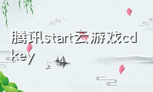 腾讯start云游戏cdkey（腾讯start云游戏官方激活码）