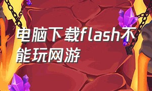 电脑下载flash不能玩网游（电脑下载flash不能玩网游吗）