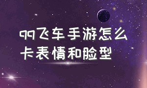 qq飞车手游怎么卡表情和脸型（qq飞车手游卡位技巧）