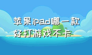 苹果ipad哪一款好打游戏不卡（2024年苹果ipad哪种打游戏不卡）