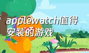 applewatch值得安装的游戏（apple watch能下载哪些好玩的游戏）