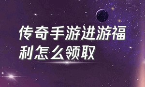 传奇手游进游福利怎么领取