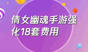 倩女幽魂手游强化18套费用（倩女幽魂手游18套要充多少钱）