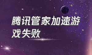 腾讯管家加速游戏失败