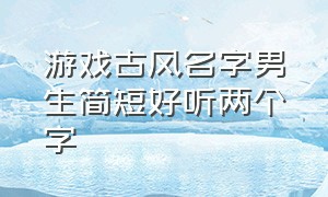 游戏古风名字男生简短好听两个字