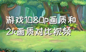 游戏1080p画质和2k画质对比视频