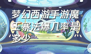 梦幻西游手游魔王寨法爆几率是多少