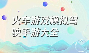 火车游戏模拟驾驶手游大全（火车游戏模拟驾驶手游大全破解版）