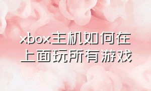 xbox主机如何在上面玩所有游戏