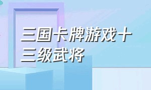 三国卡牌游戏十三级武将