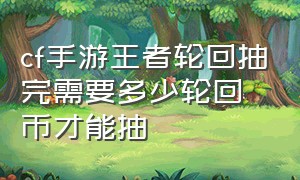 cf手游王者轮回抽完需要多少轮回币才能抽（cf手游王者轮回2024全部奖励）