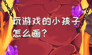 玩游戏的小孩子怎么画?