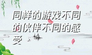 同样的游戏不同的伙伴不同的感受