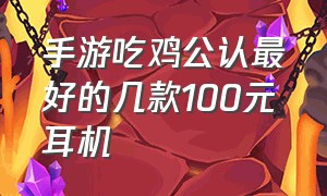 手游吃鸡公认最好的几款100元耳机