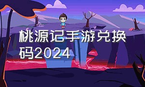 桃源记手游兑换码2024