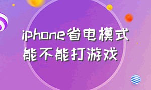 iphone省电模式能不能打游戏（苹果手机打游戏建议开省电模式吗）