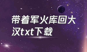 带着军火库回大汉txt下载（带个系统去当兵txt电子书下载）