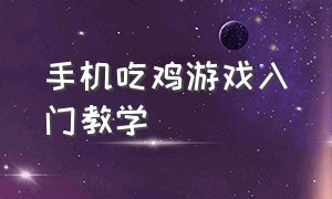 手机吃鸡游戏入门教学（手机怎么玩吃鸡游戏的教程）