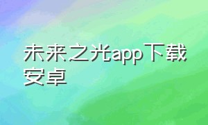 未来之光app下载安卓（未来之光app上线）