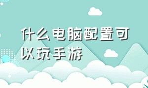 什么电脑配置可以玩手游