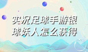 实况足球手游银球妖人怎么获得