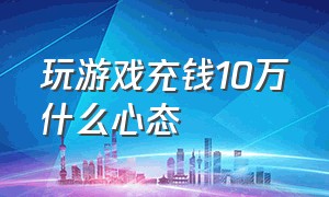 玩游戏充钱10万什么心态