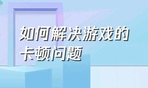 如何解决游戏的卡顿问题